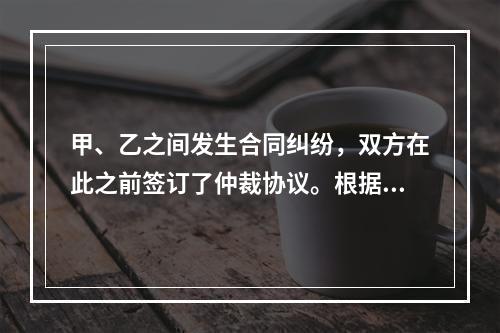 甲、乙之间发生合同纠纷，双方在此之前签订了仲裁协议。根据《仲