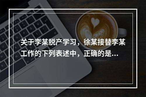 关于李某脱产学习，徐某接替李某工作的下列表述中，正确的是（　