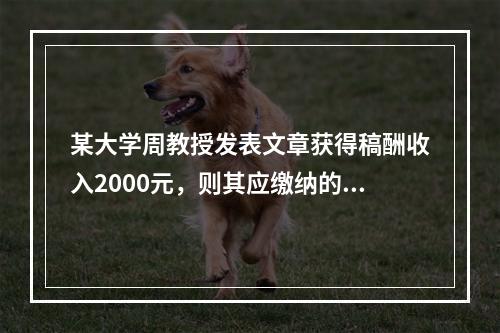 某大学周教授发表文章获得稿酬收入2000元，则其应缴纳的个人