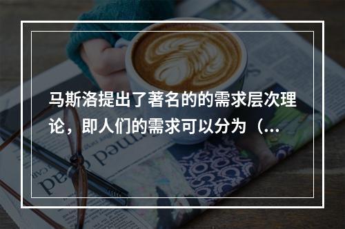 马斯洛提出了著名的的需求层次理论，即人们的需求可以分为（）。