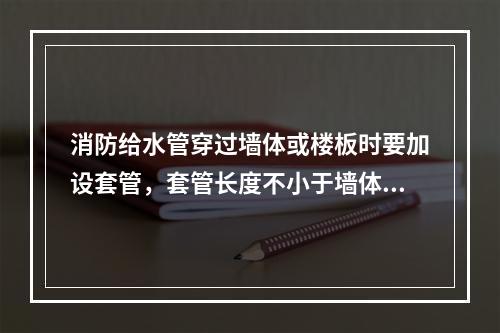 消防给水管穿过墙体或楼板时要加设套管，套管长度不小于墙体厚度