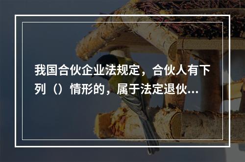 我国合伙企业法规定，合伙人有下列（）情形的，属于法定退伙。