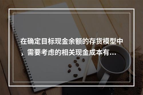 在确定目标现金余额的存货模型中，需要考虑的相关现金成本有()