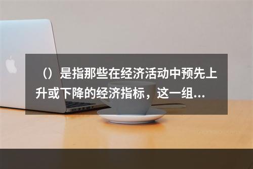 （）是指那些在经济活动中预先上升或下降的经济指标，这一组指标