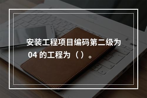 安装工程项目编码第二级为 04 的工程为（ ）。