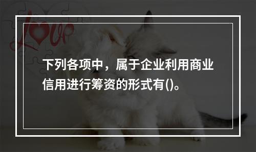 下列各项中，属于企业利用商业信用进行筹资的形式有()。