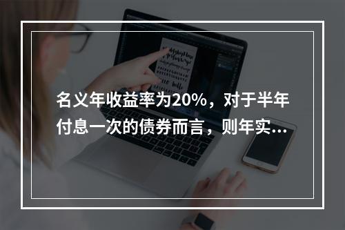 名义年收益率为20%，对于半年付息一次的债券而言，则年实际收