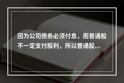 因为公司债务必须付息，而普通股不一定支付股利，所以普通股资本