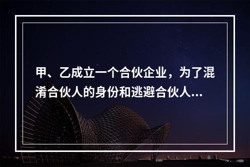 甲、乙成立一个合伙企业，为了混淆合伙人的身份和逃避合伙人的责