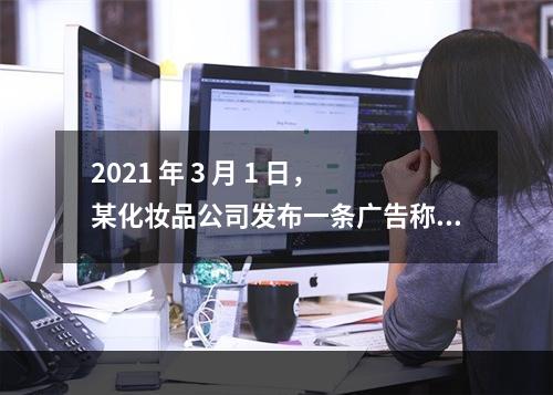 2021 年 3 月 1 日，某化妆品公司发布一条广告称：水