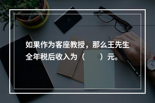 如果作为客座教授，那么王先生全年税后收入为（　　）元。