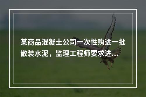 某商品混凝土公司一次性购进一批散装水泥，监理工程师要求进行见