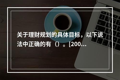 关于理财规划的具体目标，以下说法中正确的有（）。[2007年