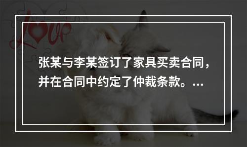 张某与李某签订了家具买卖合同，并在合同中约定了仲裁条款。后该