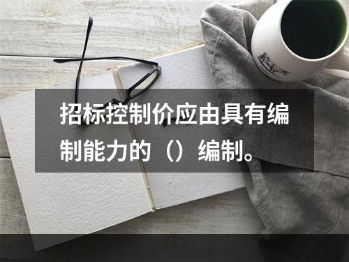 招标控制价应由具有编制能力的（）编制。