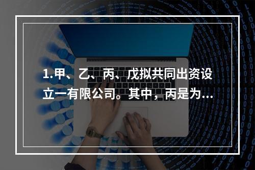 1.甲、乙、丙、戊拟共同出资设立一有限公司。其中，丙是为丁代