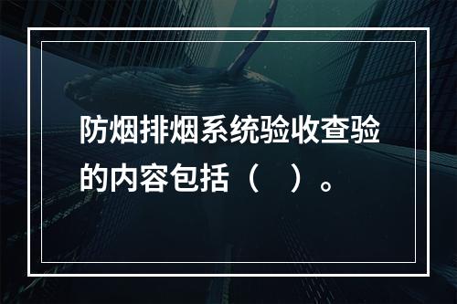 防烟排烟系统验收查验的内容包括（　）。