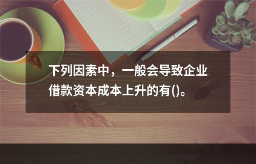 下列因素中，一般会导致企业借款资本成本上升的有()。