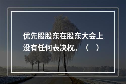 优先股股东在股东大会上没有任何表决权。（　）