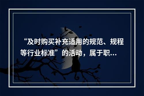 “及时购买补充适用的规范、规程等行业标准”的活动，属于职业