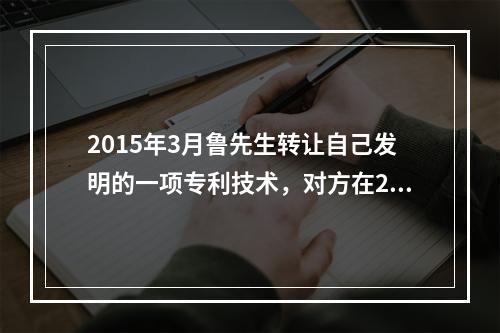 2015年3月鲁先生转让自己发明的一项专利技术，对方在201