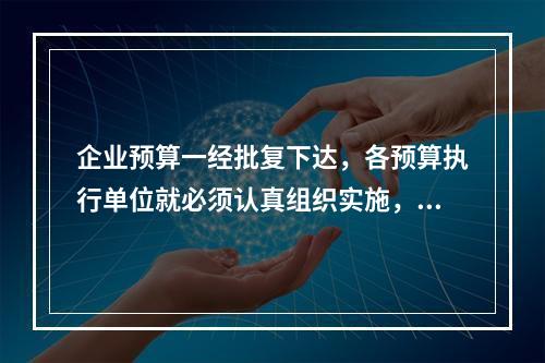 企业预算一经批复下达，各预算执行单位就必须认真组织实施，将预