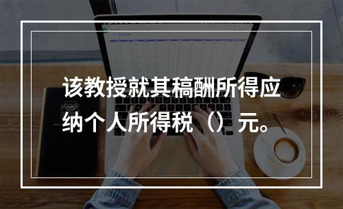 该教授就其稿酬所得应纳个人所得税（）元。