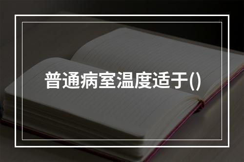 普通病室温度适于()