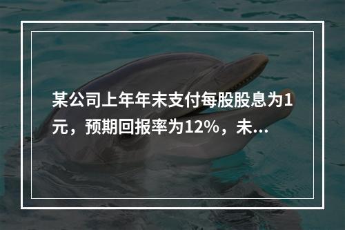 某公司上年年末支付每股股息为1元，预期回报率为12%，未来