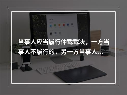 当事人应当履行仲裁裁决，一方当事人不履行的，另一方当事人可以