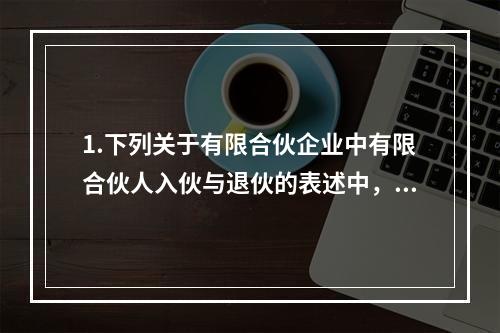 1.下列关于有限合伙企业中有限合伙人入伙与退伙的表述中，符合