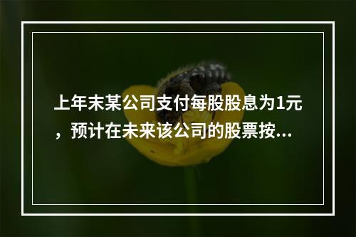 上年末某公司支付每股股息为1元，预计在未来该公司的股票按每