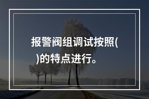 报警阀组调试按照(  )的特点进行。