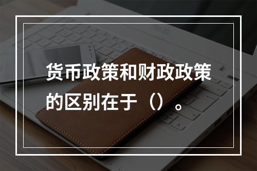 货币政策和财政政策的区别在于（）。