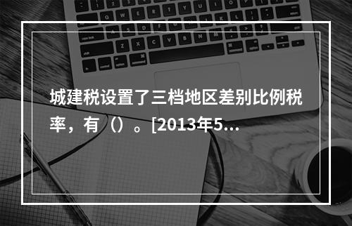 城建税设置了三档地区差别比例税率，有（）。[2013年5月二