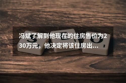 冯斌了解到他现在的住房售价为230万元，他决定将该住房出售，