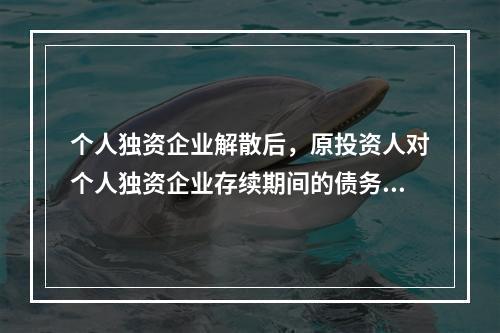 个人独资企业解散后，原投资人对个人独资企业存续期间的债务仍应