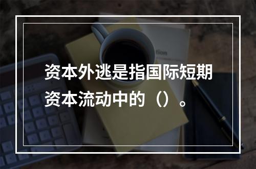 资本外逃是指国际短期资本流动中的（）。