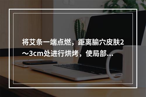 将艾条一端点燃，距离腧穴皮肤2～3cm处进行烘烤，使局部有温