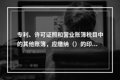 专利、许可证照和营业账簿税目中的其他账簿，应缴纳（）的印花税