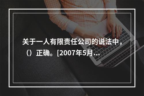 关于一人有限责任公司的说法中，（）正确。[2007年5月二级