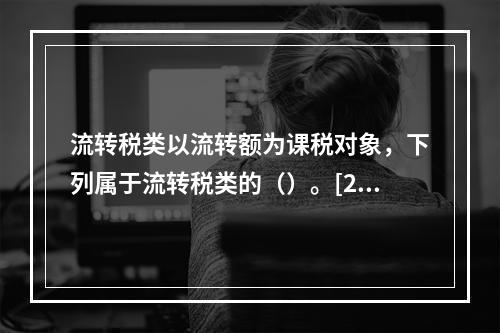 流转税类以流转额为课税对象，下列属于流转税类的（）。[200