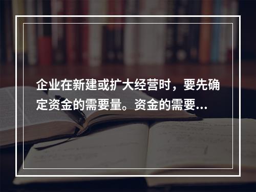 企业在新建或扩大经营时，要先确定资金的需要量。资金的需要量根