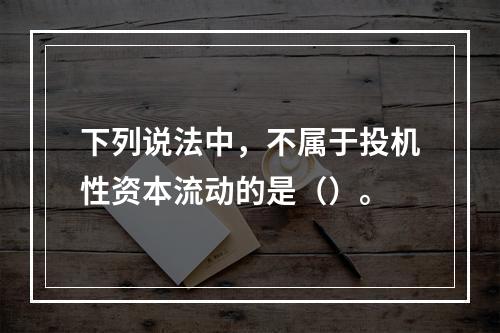 下列说法中，不属于投机性资本流动的是（）。