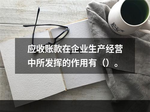 应收账款在企业生产经营中所发挥的作用有（）。