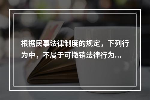 根据民事法律制度的规定，下列行为中，不属于可撤销法律行为的是