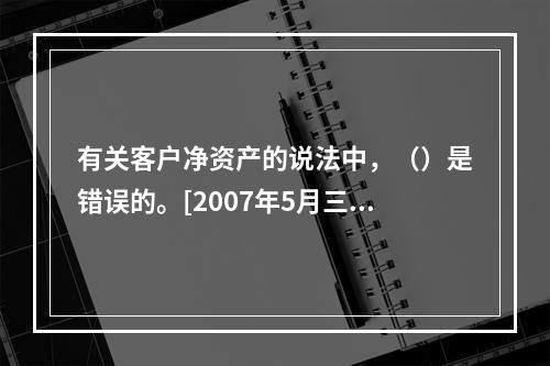 有关客户净资产的说法中，（）是错误的。[2007年5月三级真