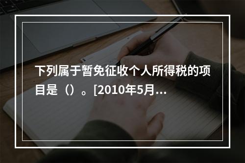 下列属于暂免征收个人所得税的项目是（）。[2010年5月二级