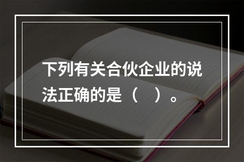 下列有关合伙企业的说法正确的是（　）。