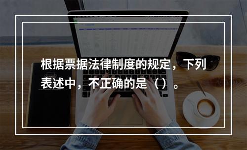 根据票据法律制度的规定，下列表述中，不正确的是（ ）。